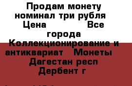 Продам монету номинал три рубля › Цена ­ 10 000 - Все города Коллекционирование и антиквариат » Монеты   . Дагестан респ.,Дербент г.